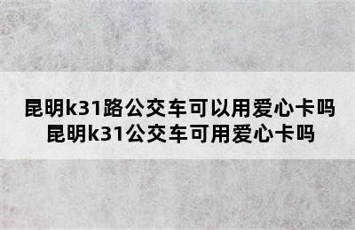 昆明k31路公交车可以用爱心卡吗 昆明k31公交车可用爱心卡吗